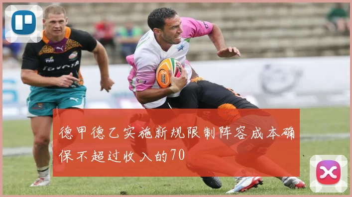德甲德乙实施新规限制阵容成本确保不超过收入的70