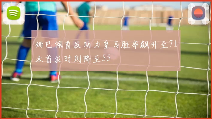 姆巴佩首发助力皇马胜率飙升至71未首发时则降至55