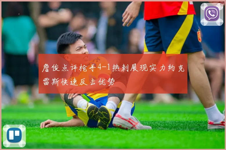 詹俊点评枪手4-1热刺展现实力约克雷斯快速反击优势