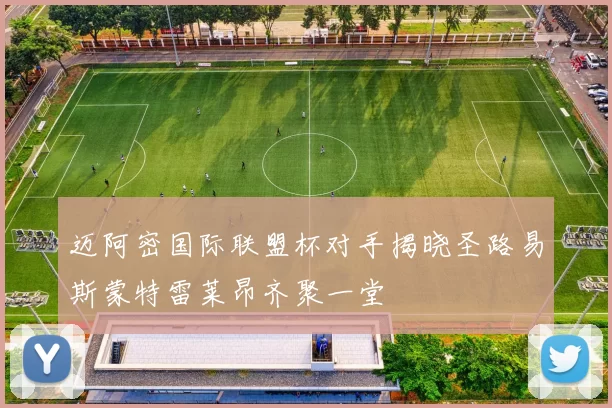 迈阿密国际联盟杯对手揭晓圣路易斯蒙特雷莱昂齐聚一堂