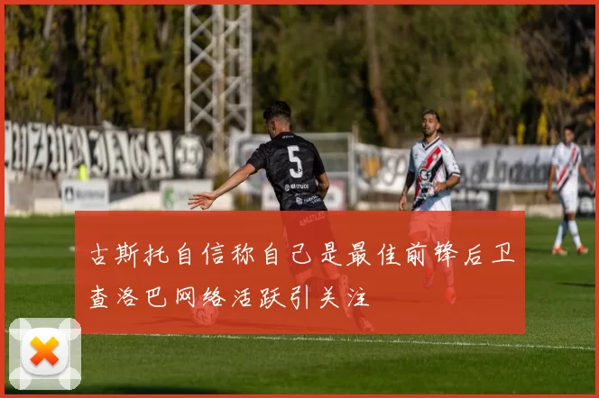 古斯托自信称自己是最佳前锋后卫查洛巴网络活跃引关注