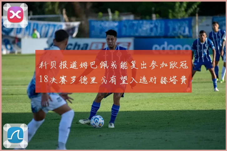 科贝报道姆巴佩或能复出参加欧冠18决赛罗德里戈有望入选对赫塔费大名单