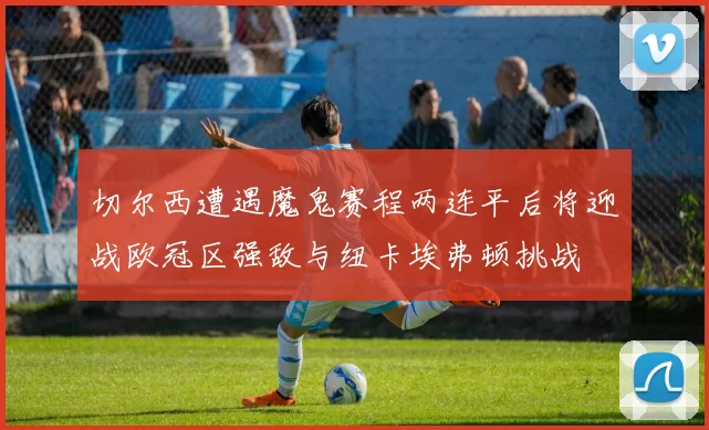 切尔西遭遇魔鬼赛程两连平后将迎战欧冠区强敌与纽卡埃弗顿挑战