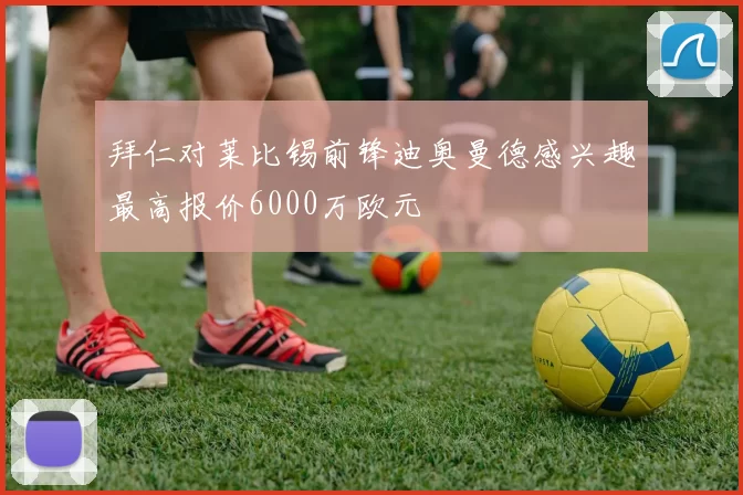 拜仁对莱比锡前锋迪奥曼德感兴趣最高报价6000万欧元