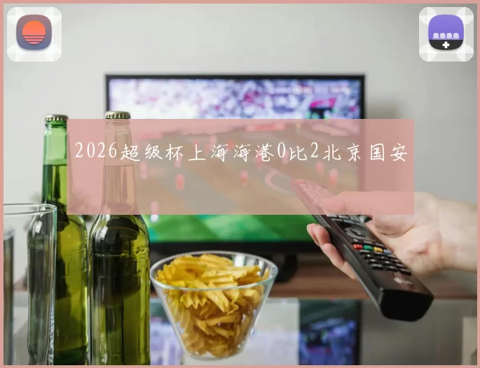 2026超级杯上海海港0比2北京国安