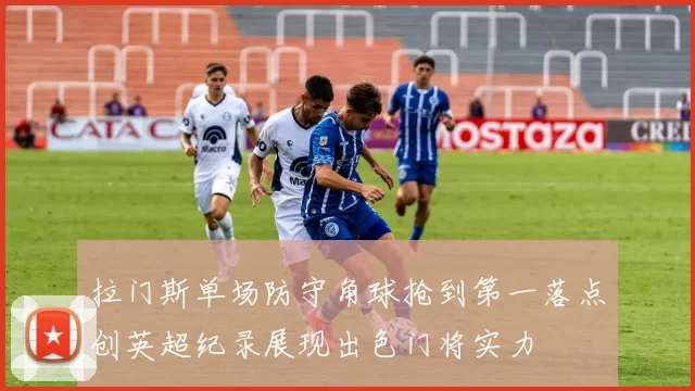 拉门斯单场防守角球抢到第一落点创英超纪录展现出色门将实力