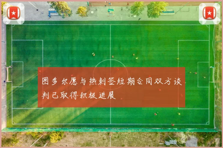 图多尔愿与热刺签短期合同双方谈判已取得积极进展