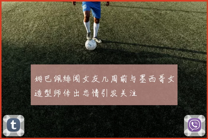 姆巴佩绯闻女友几周前与墨西哥女造型师传出恋情引发关注