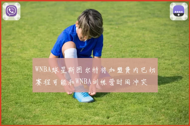 WNBA球星斯图尔特将加盟费内巴切赛程可能和WNBA训练营时间冲突
