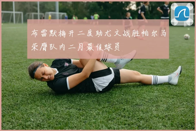布雷默梅开二度助尤文战胜帕尔马荣膺队内二月最佳球员