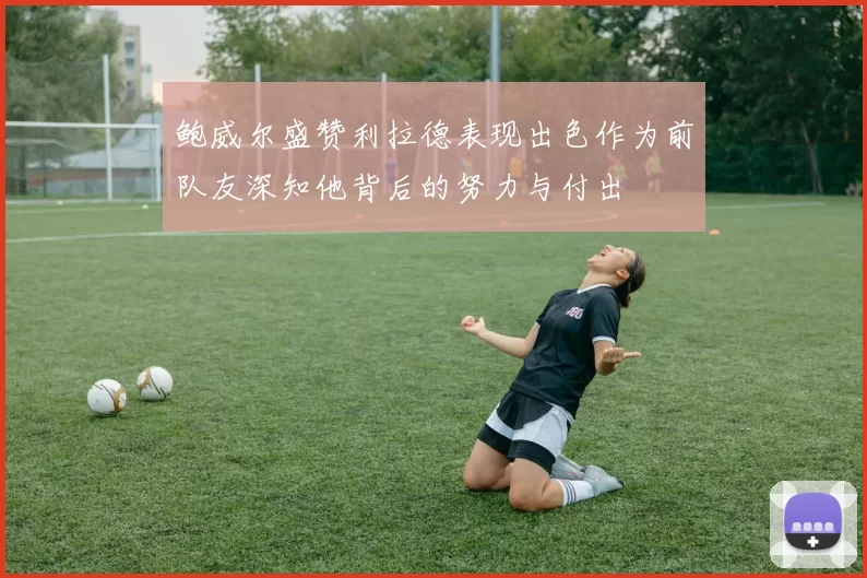 鲍威尔盛赞利拉德表现出色作为前队友深知他背后的努力与付出