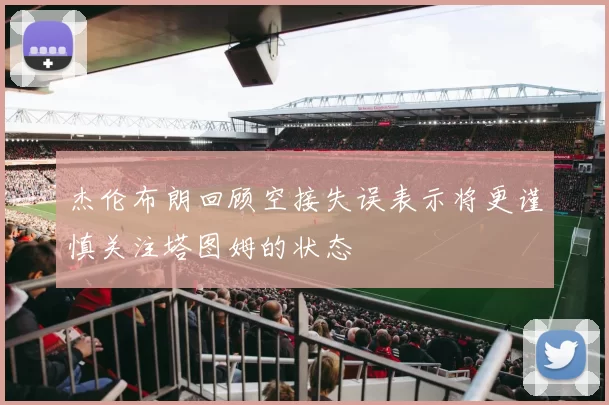 杰伦布朗回顾空接失误表示将更谨慎关注塔图姆的状态