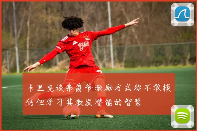 卡里克谈弗爵爷激励方式称不敢模仿但学习其激发潜能的智慧