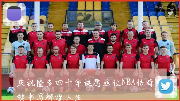 庆祝隆多四十华诞愿这位NBA传奇继续书写辉煌人生