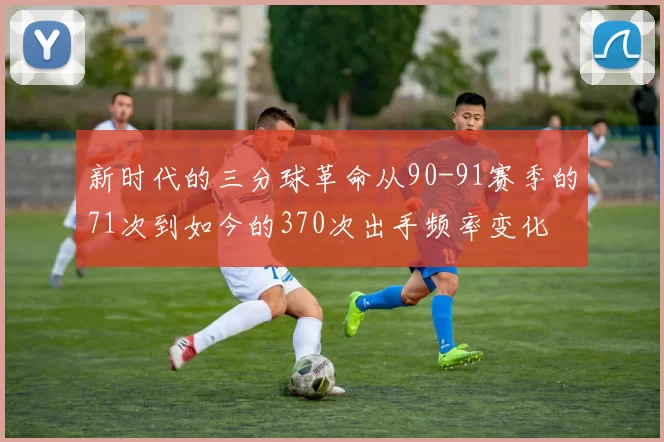 新时代的三分球革命从90-91赛季的71次到如今的370次出手频率变化