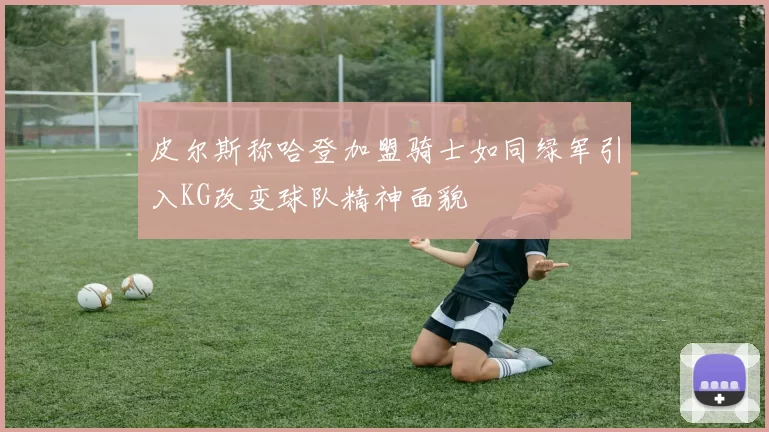 皮尔斯称哈登加盟骑士如同绿军引入KG改变球队精神面貌