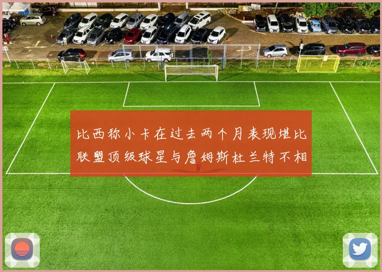 比西称小卡在过去两个月表现堪比联盟顶级球星与詹姆斯杜兰特不相上下