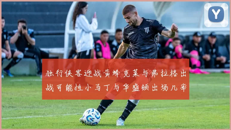 独行侠客迎战黄蜂克莱与弗拉格出战可能性小马丁与华盛顿出场几率高