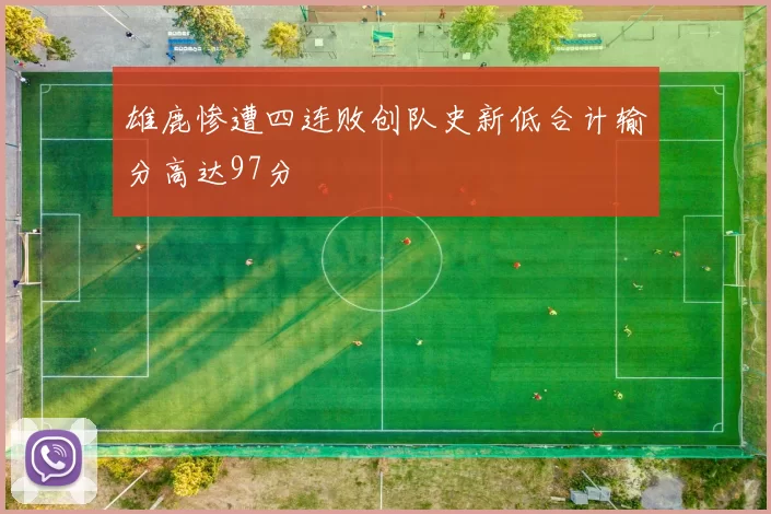雄鹿惨遭四连败创队史新低合计输分高达97分