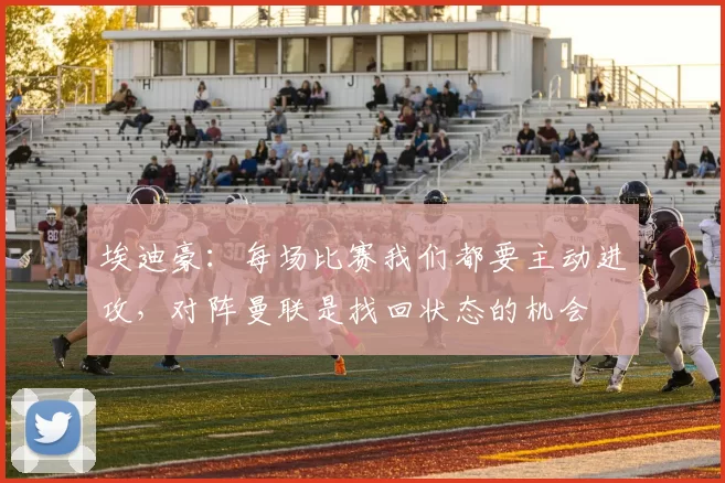 埃迪豪：每场比赛我们都要主动进攻，对阵曼联是找回状态的机会