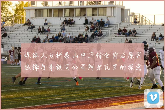 媒体人分析泰山中卫转会背后原因选择与李铁同公司阿尔瓦罗的深意