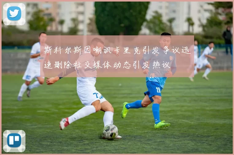 斯科尔斯因嘲讽卡里克引发争议迅速删除社交媒体动态引发热议
