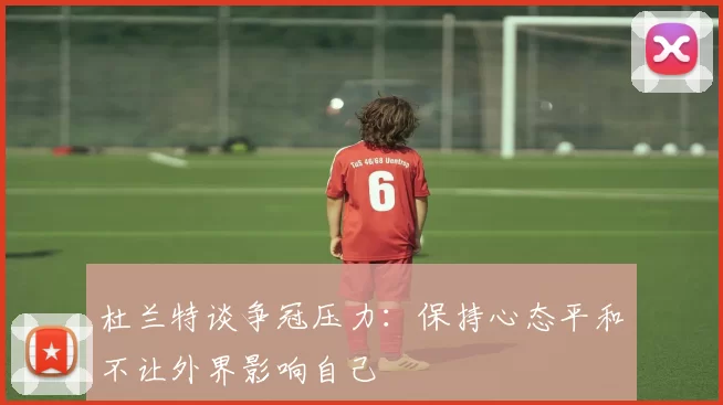 杜兰特谈争冠压力：保持心态平和不让外界影响自己