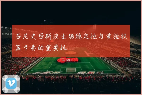 芬尼史密斯谈出场稳定性与重拾投篮节奏的重要性
