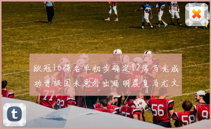 欧冠16强名单初步确定12席马竞成功晋级国米意外出局明晨皇马尤文巴黎争夺晋级资格