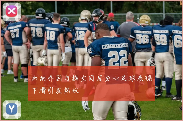 加纳乔因与捞女同居分心足球表现下滑引发热议