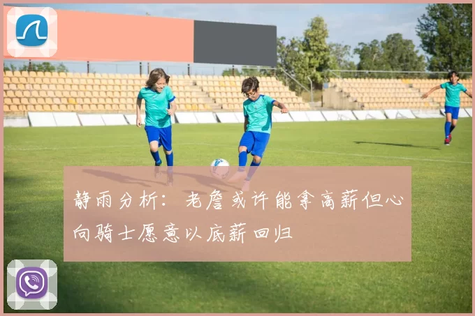 静雨分析：老詹或许能拿高薪但心向骑士愿意以底薪回归