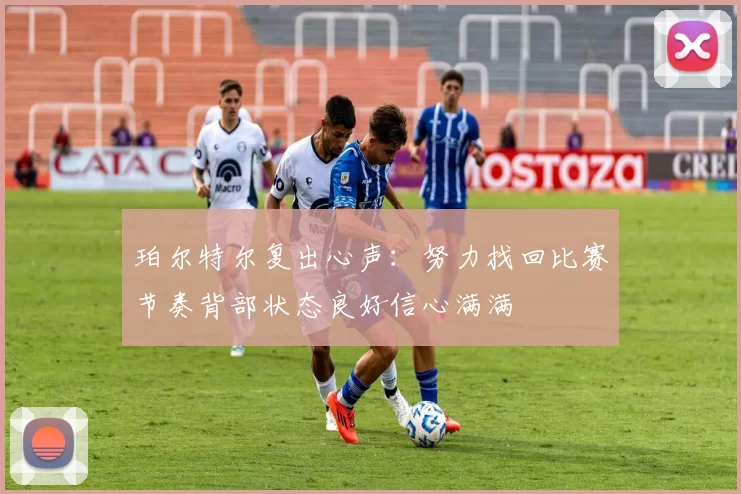 珀尔特尔复出心声：努力找回比赛节奏背部状态良好信心满满