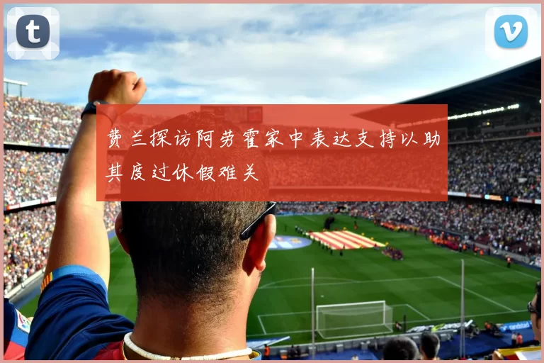 费兰探访阿劳霍家中表达支持以助其度过休假难关