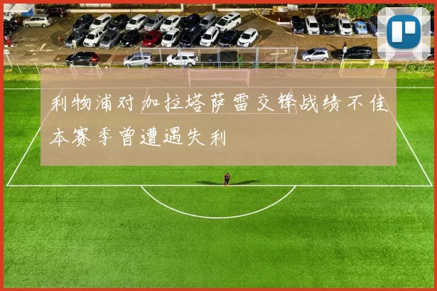利物浦对加拉塔萨雷交锋战绩不佳本赛季曾遭遇失利
