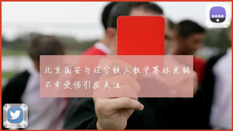 北京国安与辽宁铁人教学赛林良铭不幸受伤引发关注