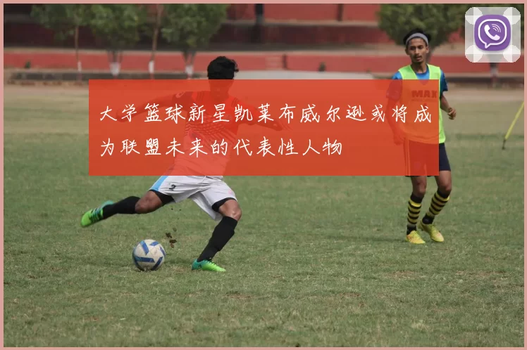 大学篮球新星凯莱布威尔逊或将成为联盟未来的代表性人物