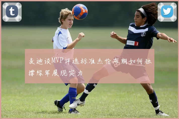 麦迪谈MVP评选标准杰伦布朗如何独撑绿军展现实力