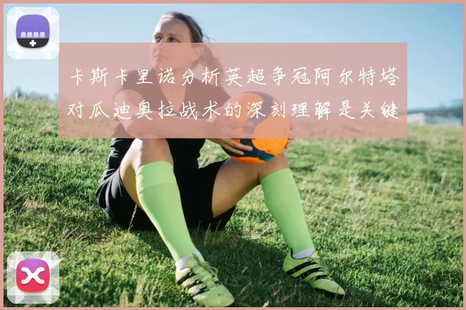 卡斯卡里诺分析英超争冠阿尔特塔对瓜迪奥拉战术的深刻理解是关键